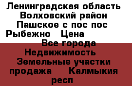 Ленинградская область Волховский район Пашское с/пос пос. Рыбежно › Цена ­ 1 000 000 - Все города Недвижимость » Земельные участки продажа   . Калмыкия респ.